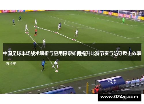 中国足球半场战术解析与应用探索如何提升比赛节奏与防守反击效率