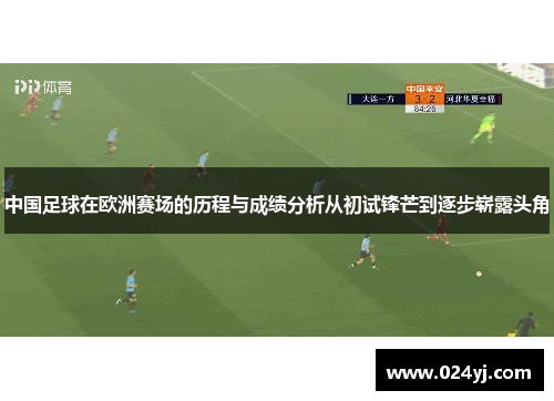 中国足球在欧洲赛场的历程与成绩分析从初试锋芒到逐步崭露头角