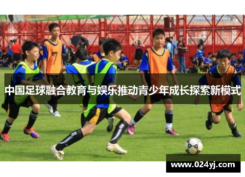 中国足球融合教育与娱乐推动青少年成长探索新模式